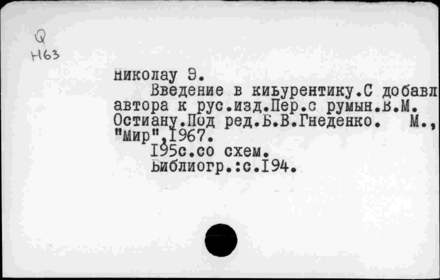 ﻿николау Э.
Введение в киьурентику.С добавл автора к рус.изд.Пер.с румын.в.М. Остиану.Под ред.Б.В.Гнеденко. М., "Мир”,1967.
195с.со схем.
ьиблиогр.:с.194.